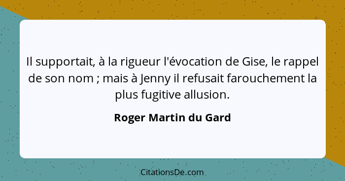 Il supportait, à la rigueur l'évocation de Gise, le rappel de son nom ; mais à Jenny il refusait farouchement la plus fugi... - Roger Martin du Gard