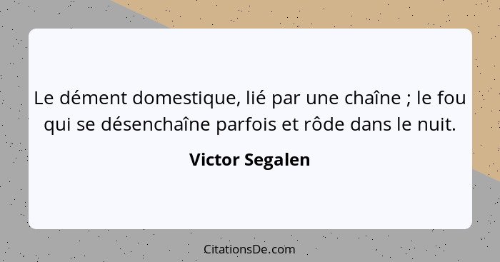 Le dément domestique, lié par une chaîne ; le fou qui se désenchaîne parfois et rôde dans le nuit.... - Victor Segalen