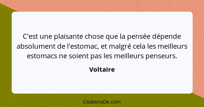 C'est une plaisante chose que la pensée dépende absolument de l'estomac, et malgré cela les meilleurs estomacs ne soient pas les meilleurs... - Voltaire