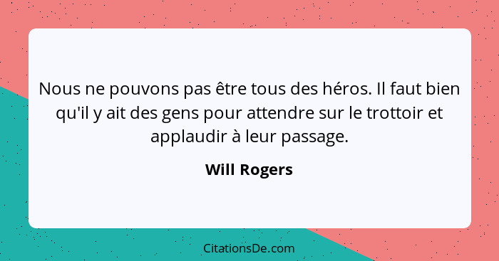 Nous ne pouvons pas être tous des héros. Il faut bien qu'il y ait des gens pour attendre sur le trottoir et applaudir à leur passage.... - Will Rogers