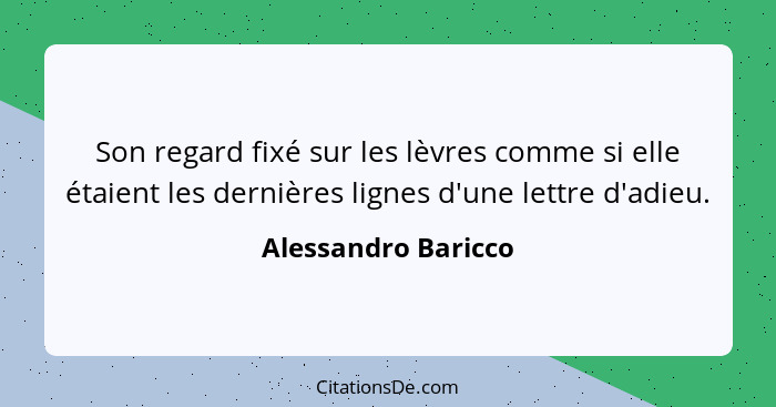 Son regard fixé sur les lèvres comme si elle étaient les dernières lignes d'une lettre d'adieu.... - Alessandro Baricco