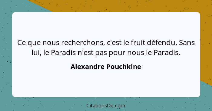 Ce que nous recherchons, c'est le fruit défendu. Sans lui, le Paradis n'est pas pour nous le Paradis.... - Alexandre Pouchkine