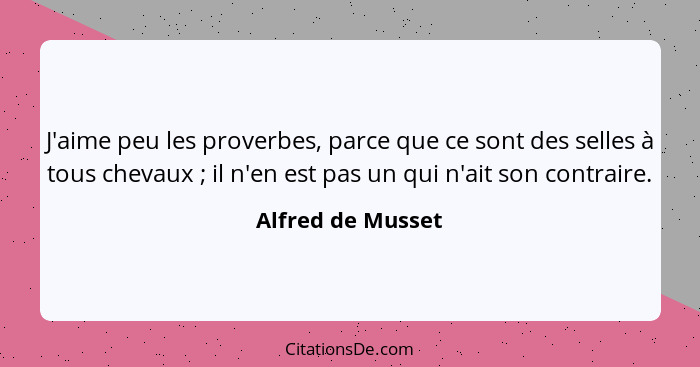 J'aime peu les proverbes, parce que ce sont des selles à tous chevaux ; il n'en est pas un qui n'ait son contraire.... - Alfred de Musset