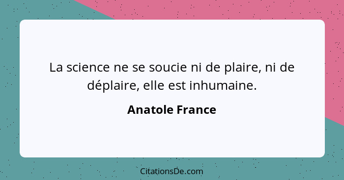 La science ne se soucie ni de plaire, ni de déplaire, elle est inhumaine.... - Anatole France