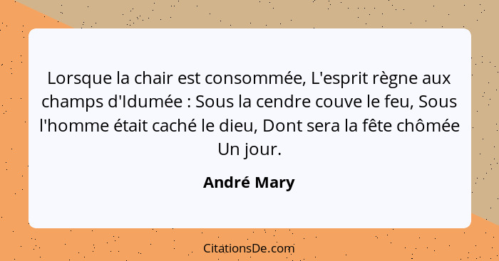 Lorsque la chair est consommée, L'esprit règne aux champs d'Idumée : Sous la cendre couve le feu, Sous l'homme était caché le dieu,... - André Mary