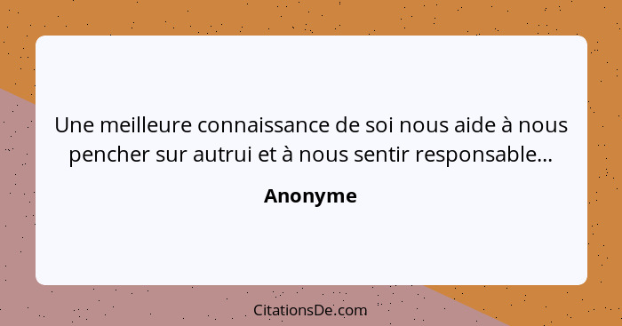 Une meilleure connaissance de soi nous aide à nous pencher sur autrui et à nous sentir responsable...... - Anonyme