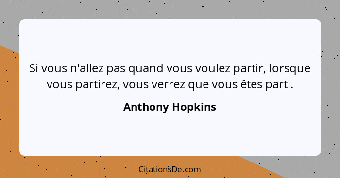 Si vous n'allez pas quand vous voulez partir, lorsque vous partirez, vous verrez que vous êtes parti.... - Anthony Hopkins