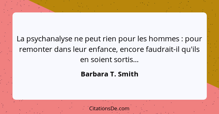 La psychanalyse ne peut rien pour les hommes : pour remonter dans leur enfance, encore faudrait-il qu'ils en soient sortis...... - Barbara T. Smith