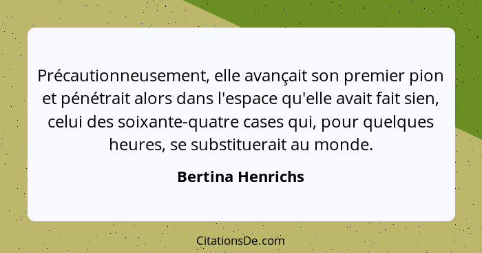 Précautionneusement, elle avançait son premier pion et pénétrait alors dans l'espace qu'elle avait fait sien, celui des soixante-qu... - Bertina Henrichs