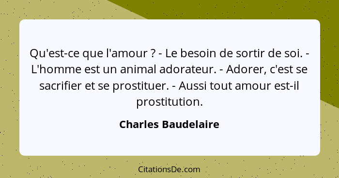 Qu'est-ce que l'amour ? - Le besoin de sortir de soi. - L'homme est un animal adorateur. - Adorer, c'est se sacrifier et se... - Charles Baudelaire