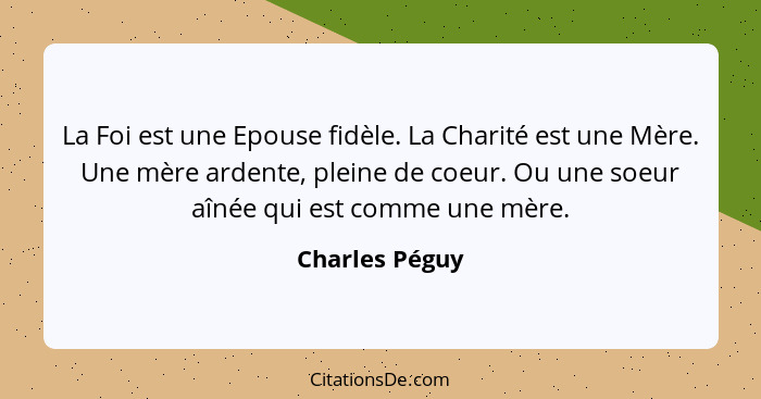 La Foi est une Epouse fidèle. La Charité est une Mère. Une mère ardente, pleine de coeur. Ou une soeur aînée qui est comme une mère.... - Charles Péguy