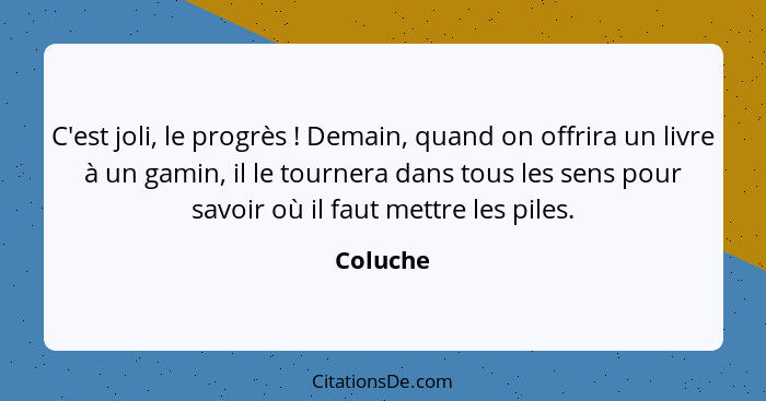 C'est joli, le progrès ! Demain, quand on offrira un livre à un gamin, il le tournera dans tous les sens pour savoir où il faut mettre... - Coluche