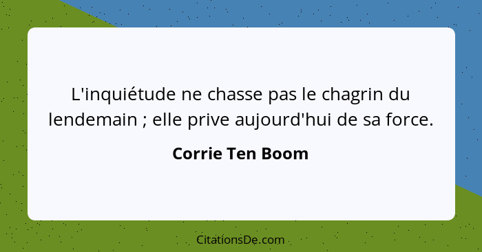 L'inquiétude ne chasse pas le chagrin du lendemain ; elle prive aujourd'hui de sa force.... - Corrie Ten Boom