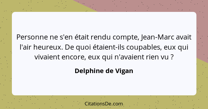 Personne ne s'en était rendu compte, Jean-Marc avait l'air heureux. De quoi étaient-ils coupables, eux qui vivaient encore, eux qu... - Delphine de Vigan