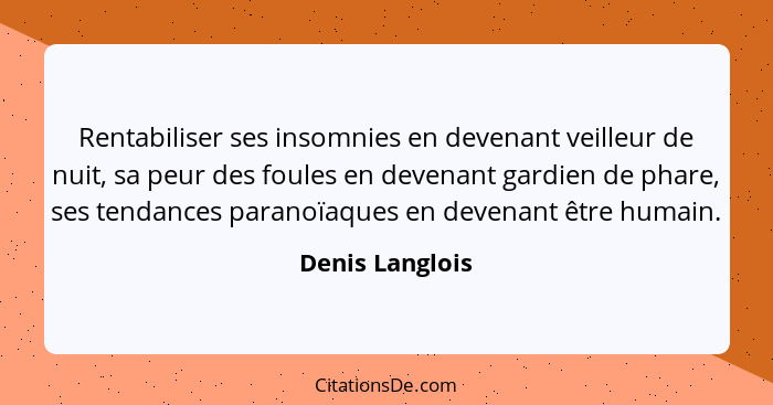 Rentabiliser ses insomnies en devenant veilleur de nuit, sa peur des foules en devenant gardien de phare, ses tendances paranoïaques... - Denis Langlois