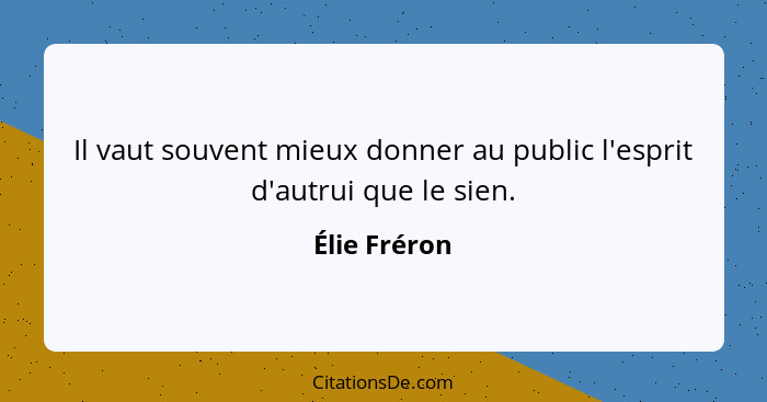 Il vaut souvent mieux donner au public l'esprit d'autrui que le sien.... - Élie Fréron