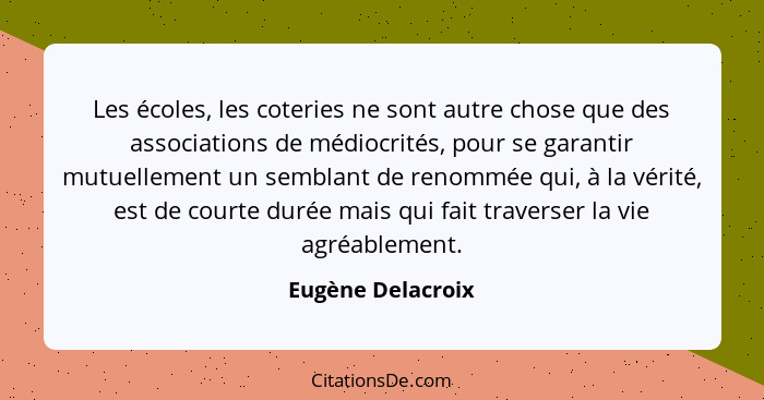 Les écoles, les coteries ne sont autre chose que des associations de médiocrités, pour se garantir mutuellement un semblant de reno... - Eugène Delacroix