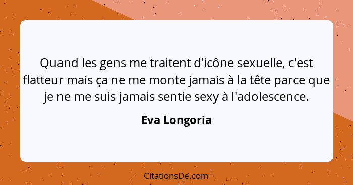 Quand les gens me traitent d'icône sexuelle, c'est flatteur mais ça ne me monte jamais à la tête parce que je ne me suis jamais sentie... - Eva Longoria