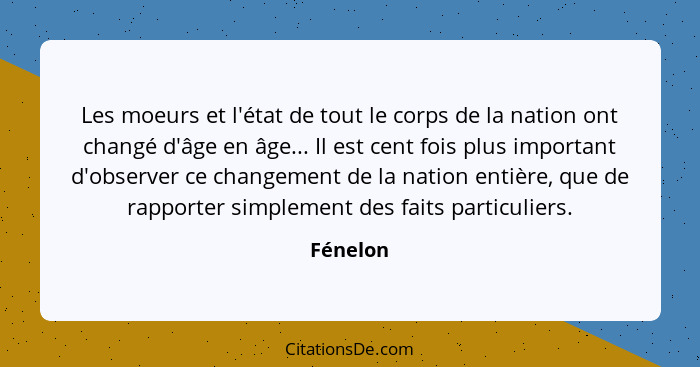 Les moeurs et l'état de tout le corps de la nation ont changé d'âge en âge... Il est cent fois plus important d'observer ce changement de la... - Fénelon