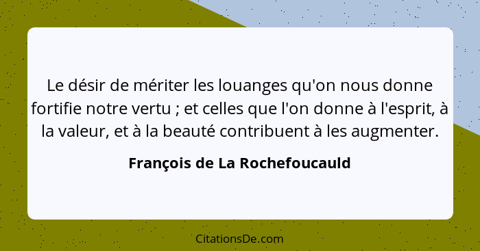 Le désir de mériter les louanges qu'on nous donne fortifie notre vertu ; et celles que l'on donne à l'esprit, à la... - François de La Rochefoucauld