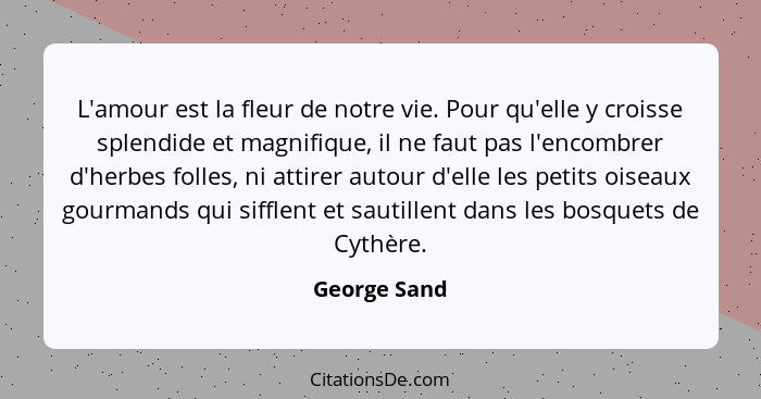 L'amour est la fleur de notre vie. Pour qu'elle y croisse splendide et magnifique, il ne faut pas l'encombrer d'herbes folles, ni attire... - George Sand