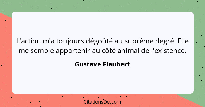 L'action m'a toujours dégoûté au suprême degré. Elle me semble appartenir au côté animal de l'existence.... - Gustave Flaubert