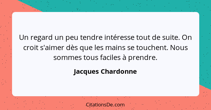 Un regard un peu tendre intéresse tout de suite. On croit s'aimer dès que les mains se touchent. Nous sommes tous faciles à prendr... - Jacques Chardonne