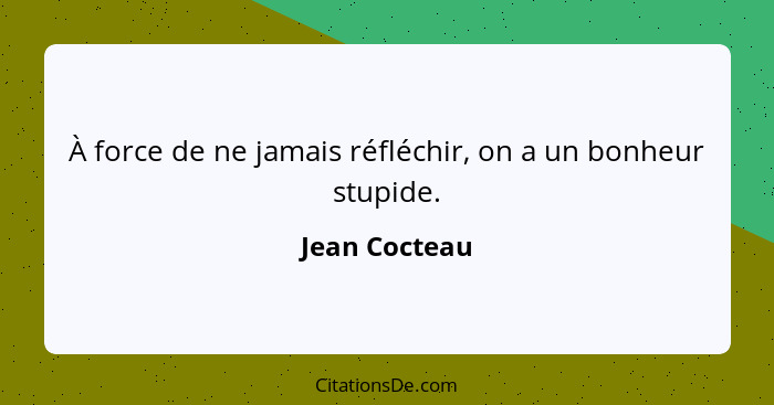 À force de ne jamais réfléchir, on a un bonheur stupide.... - Jean Cocteau