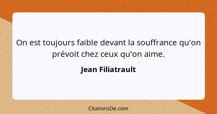 On est toujours faible devant la souffrance qu'on prévoit chez ceux qu'on aime.... - Jean Filiatrault