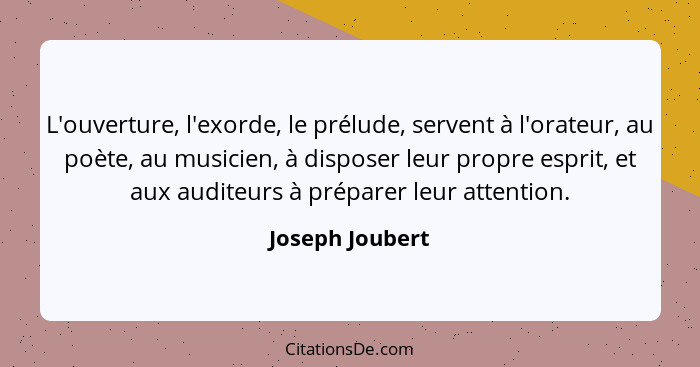 L'ouverture, l'exorde, le prélude, servent à l'orateur, au poète, au musicien, à disposer leur propre esprit, et aux auditeurs à prép... - Joseph Joubert