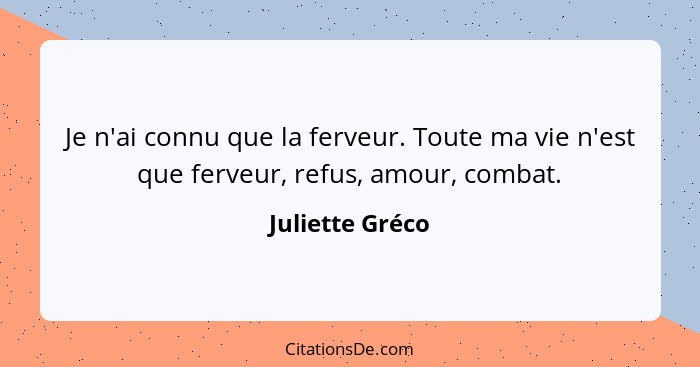 Je n'ai connu que la ferveur. Toute ma vie n'est que ferveur, refus, amour, combat.... - Juliette Gréco