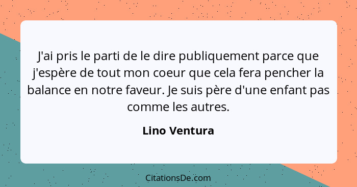 J'ai pris le parti de le dire publiquement parce que j'espère de tout mon coeur que cela fera pencher la balance en notre faveur. Je su... - Lino Ventura