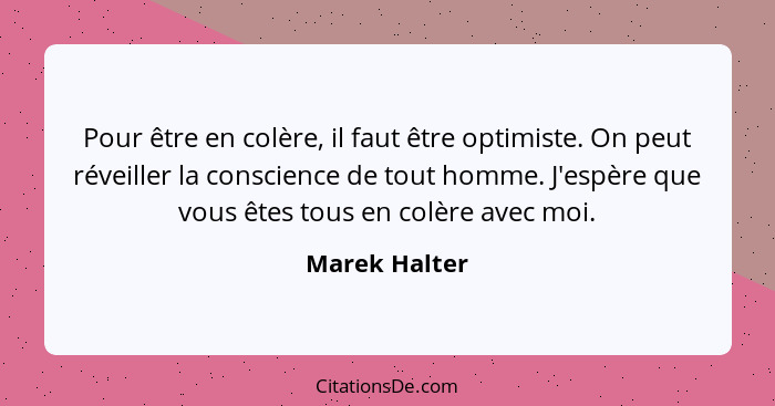 Pour être en colère, il faut être optimiste. On peut réveiller la conscience de tout homme. J'espère que vous êtes tous en colère avec... - Marek Halter