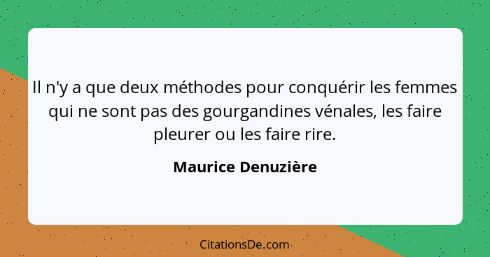 Il n'y a que deux méthodes pour conquérir les femmes qui ne sont pas des gourgandines vénales, les faire pleurer ou les faire rire... - Maurice Denuzière