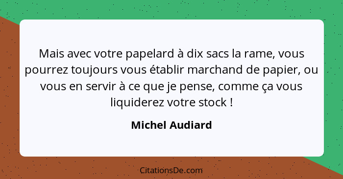 Mais avec votre papelard à dix sacs la rame, vous pourrez toujours vous établir marchand de papier, ou vous en servir à ce que je pen... - Michel Audiard