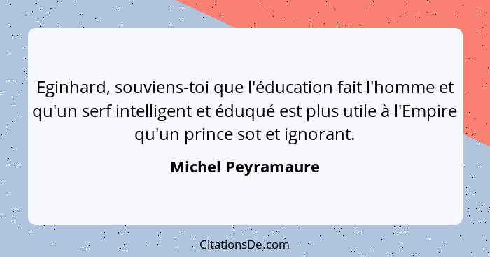 Eginhard, souviens-toi que l'éducation fait l'homme et qu'un serf intelligent et éduqué est plus utile à l'Empire qu'un prince sot... - Michel Peyramaure