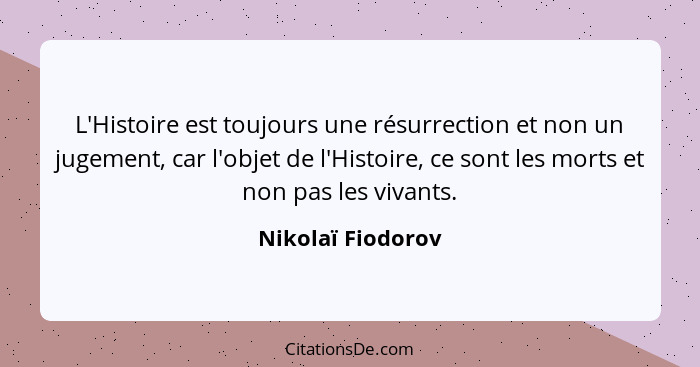 L'Histoire est toujours une résurrection et non un jugement, car l'objet de l'Histoire, ce sont les morts et non pas les vivants.... - Nikolaï Fiodorov