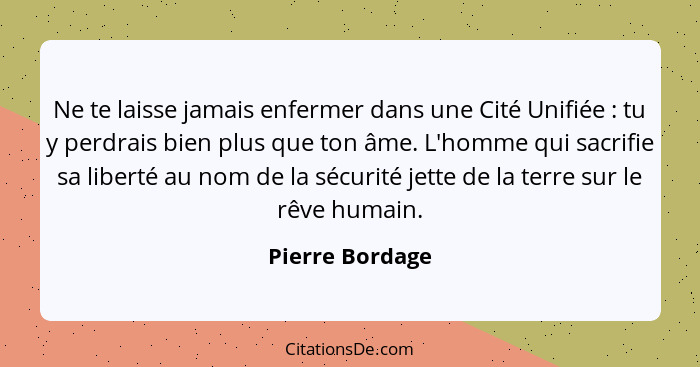 Ne te laisse jamais enfermer dans une Cité Unifiée : tu y perdrais bien plus que ton âme. L'homme qui sacrifie sa liberté au nom... - Pierre Bordage