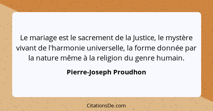 Le mariage est le sacrement de la Justice, le mystère vivant de l'harmonie universelle, la forme donnée par la nature même à... - Pierre-Joseph Proudhon