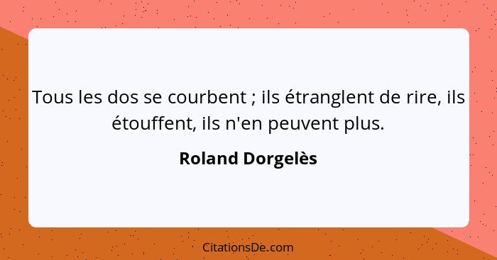 Tous les dos se courbent ; ils étranglent de rire, ils étouffent, ils n'en peuvent plus.... - Roland Dorgelès