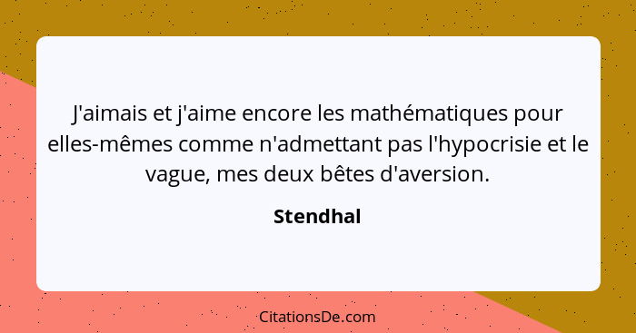 J'aimais et j'aime encore les mathématiques pour elles-mêmes comme n'admettant pas l'hypocrisie et le vague, mes deux bêtes d'aversion.... - Stendhal