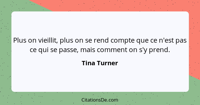 Plus on vieillit, plus on se rend compte que ce n'est pas ce qui se passe, mais comment on s'y prend.... - Tina Turner