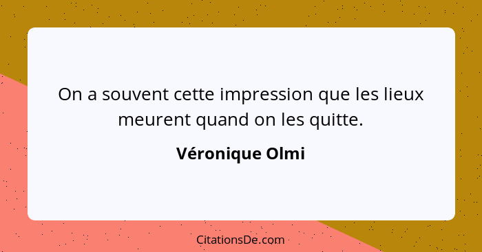 On a souvent cette impression que les lieux meurent quand on les quitte.... - Véronique Olmi