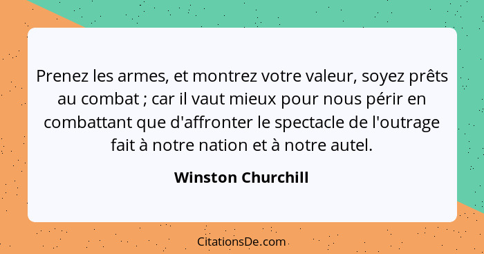 Prenez les armes, et montrez votre valeur, soyez prêts au combat ; car il vaut mieux pour nous périr en combattant que d'affr... - Winston Churchill