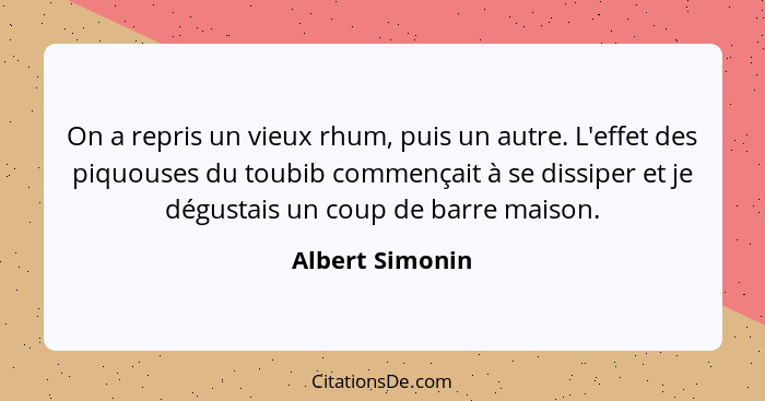 On a repris un vieux rhum, puis un autre. L'effet des piquouses du toubib commençait à se dissiper et je dégustais un coup de barre m... - Albert Simonin