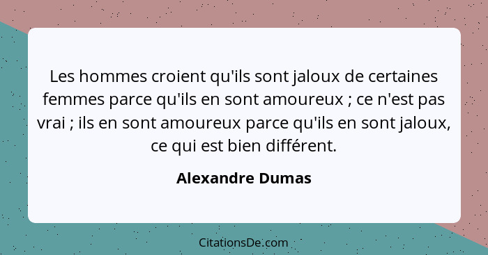 Les hommes croient qu'ils sont jaloux de certaines femmes parce qu'ils en sont amoureux ; ce n'est pas vrai ; ils en sont... - Alexandre Dumas