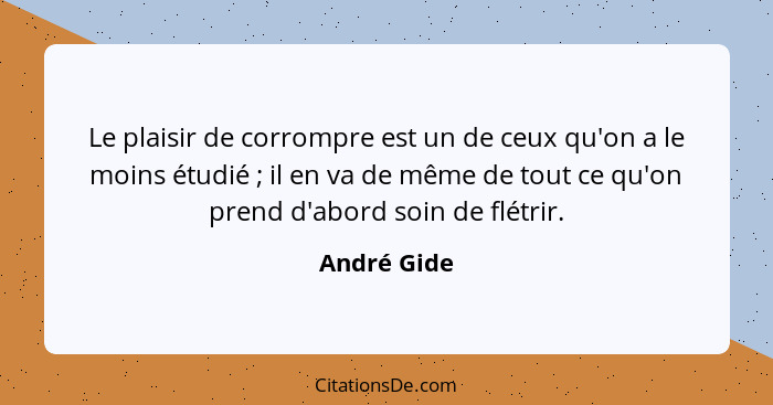 Le plaisir de corrompre est un de ceux qu'on a le moins étudié ; il en va de même de tout ce qu'on prend d'abord soin de flétrir.... - André Gide