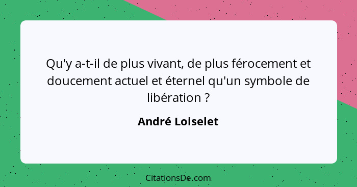 Qu'y a-t-il de plus vivant, de plus férocement et doucement actuel et éternel qu'un symbole de libération ?... - André Loiselet