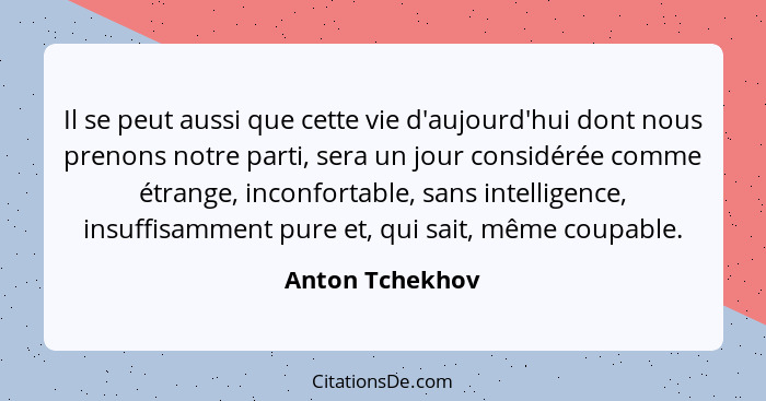 Il se peut aussi que cette vie d'aujourd'hui dont nous prenons notre parti, sera un jour considérée comme étrange, inconfortable, san... - Anton Tchekhov