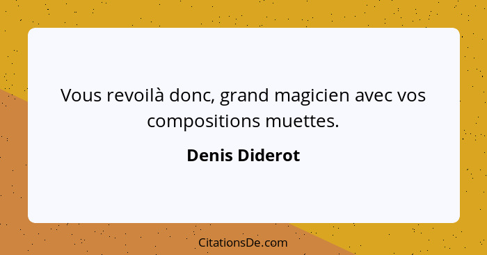 Vous revoilà donc, grand magicien avec vos compositions muettes.... - Denis Diderot